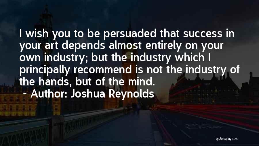 Joshua Reynolds Quotes: I Wish You To Be Persuaded That Success In Your Art Depends Almost Entirely On Your Own Industry; But The