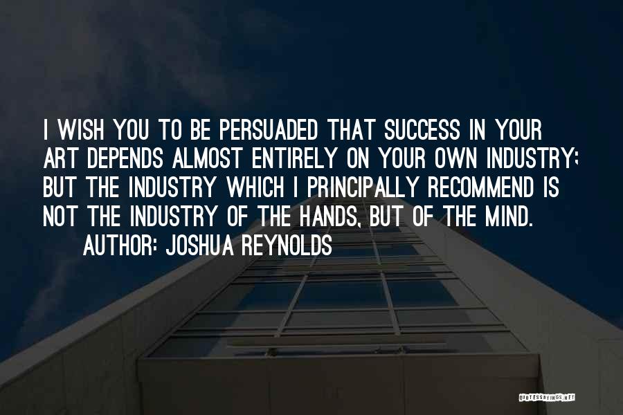 Joshua Reynolds Quotes: I Wish You To Be Persuaded That Success In Your Art Depends Almost Entirely On Your Own Industry; But The