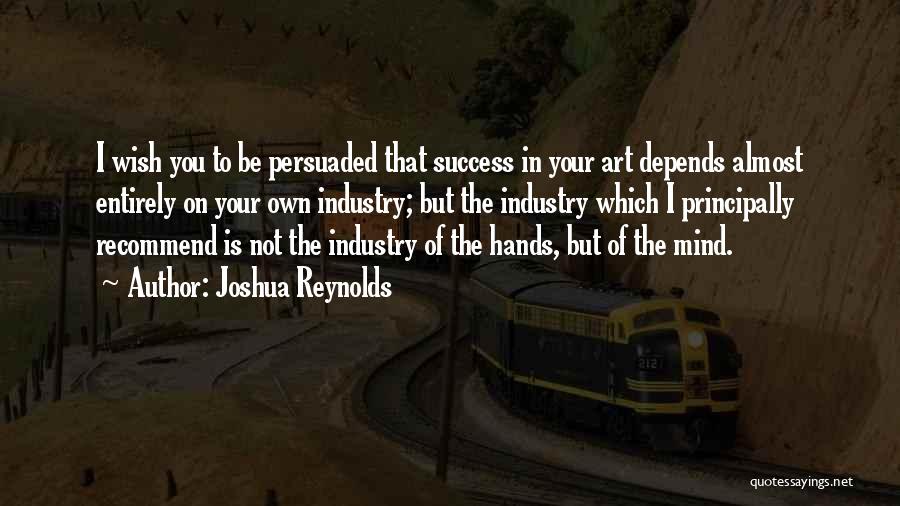 Joshua Reynolds Quotes: I Wish You To Be Persuaded That Success In Your Art Depends Almost Entirely On Your Own Industry; But The