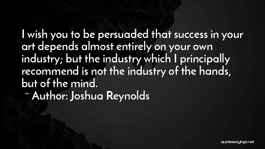 Joshua Reynolds Quotes: I Wish You To Be Persuaded That Success In Your Art Depends Almost Entirely On Your Own Industry; But The