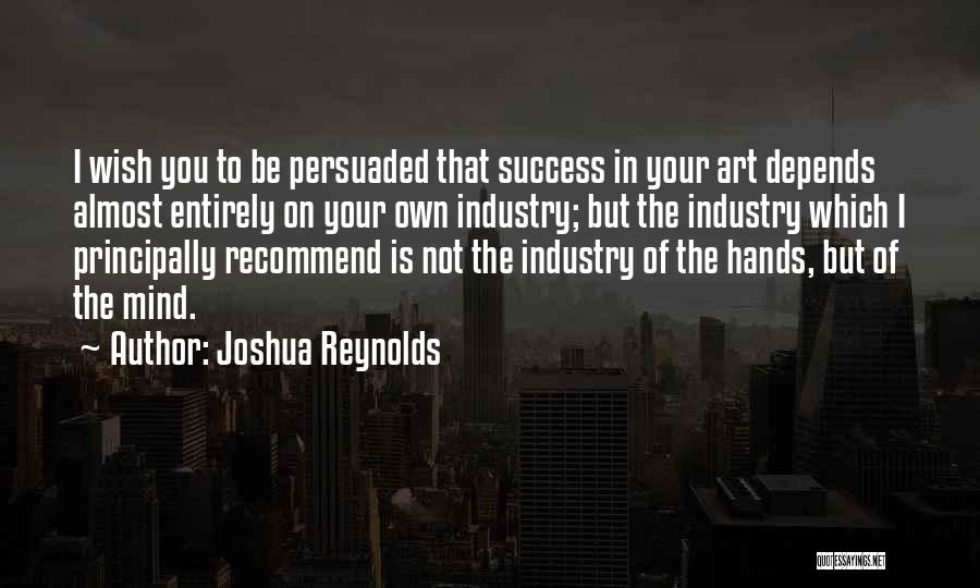 Joshua Reynolds Quotes: I Wish You To Be Persuaded That Success In Your Art Depends Almost Entirely On Your Own Industry; But The