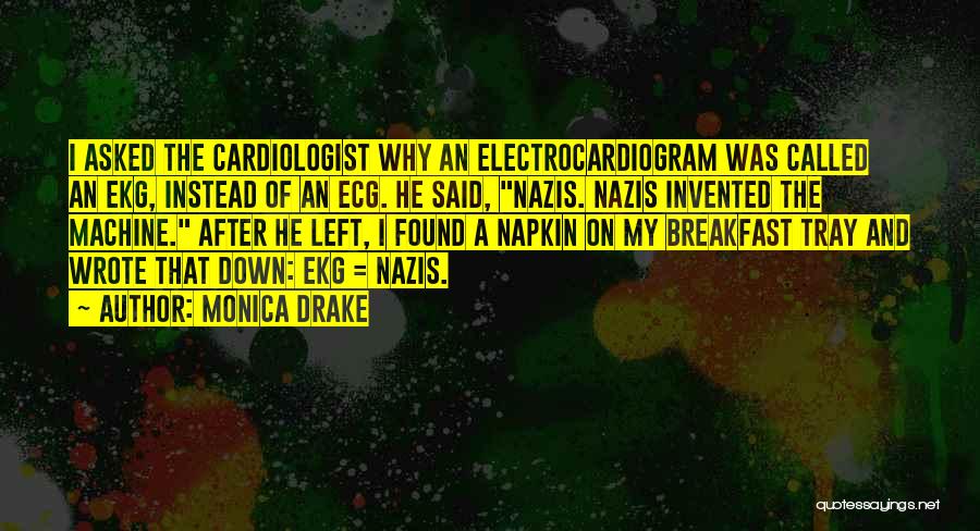 Monica Drake Quotes: I Asked The Cardiologist Why An Electrocardiogram Was Called An Ekg, Instead Of An Ecg. He Said, Nazis. Nazis Invented