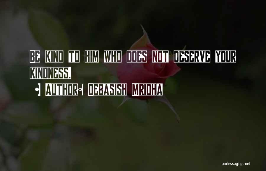 Debasish Mridha Quotes: Be Kind To Him Who Does Not Deserve Your Kindness.