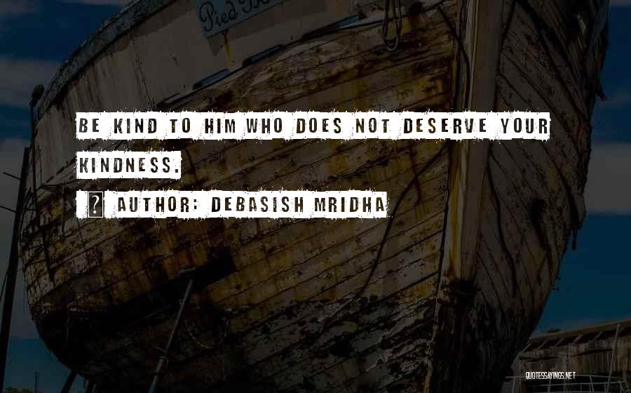 Debasish Mridha Quotes: Be Kind To Him Who Does Not Deserve Your Kindness.