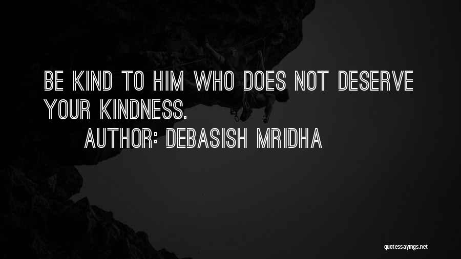 Debasish Mridha Quotes: Be Kind To Him Who Does Not Deserve Your Kindness.