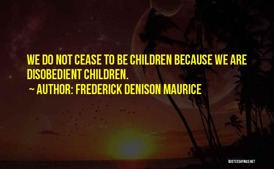 Frederick Denison Maurice Quotes: We Do Not Cease To Be Children Because We Are Disobedient Children.