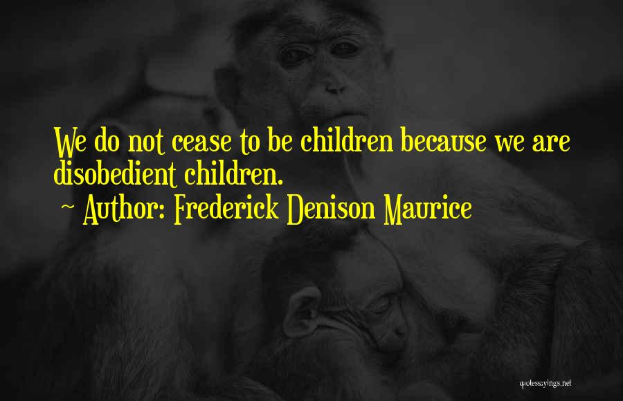 Frederick Denison Maurice Quotes: We Do Not Cease To Be Children Because We Are Disobedient Children.