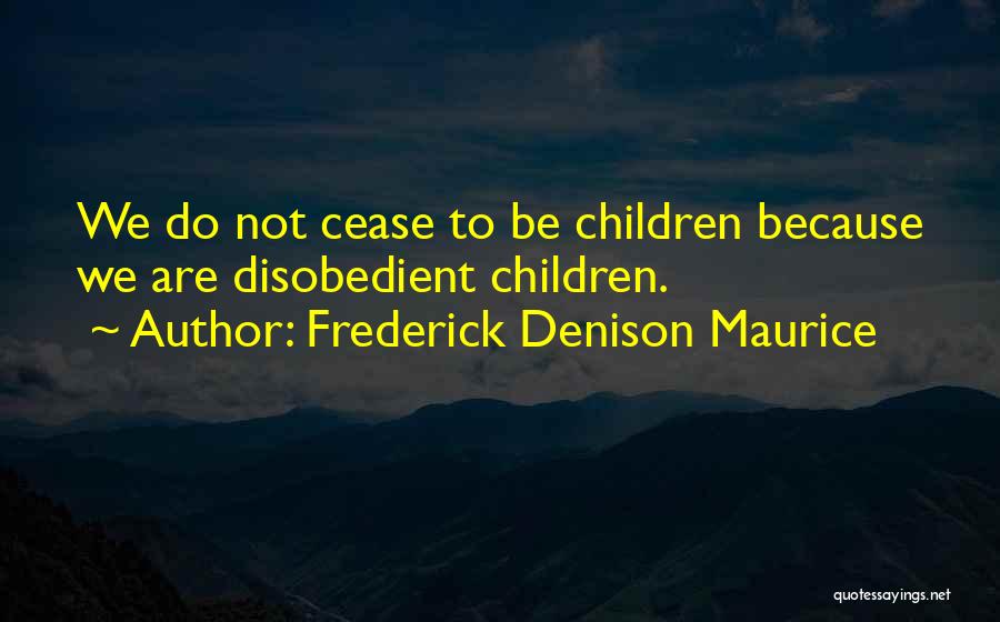 Frederick Denison Maurice Quotes: We Do Not Cease To Be Children Because We Are Disobedient Children.