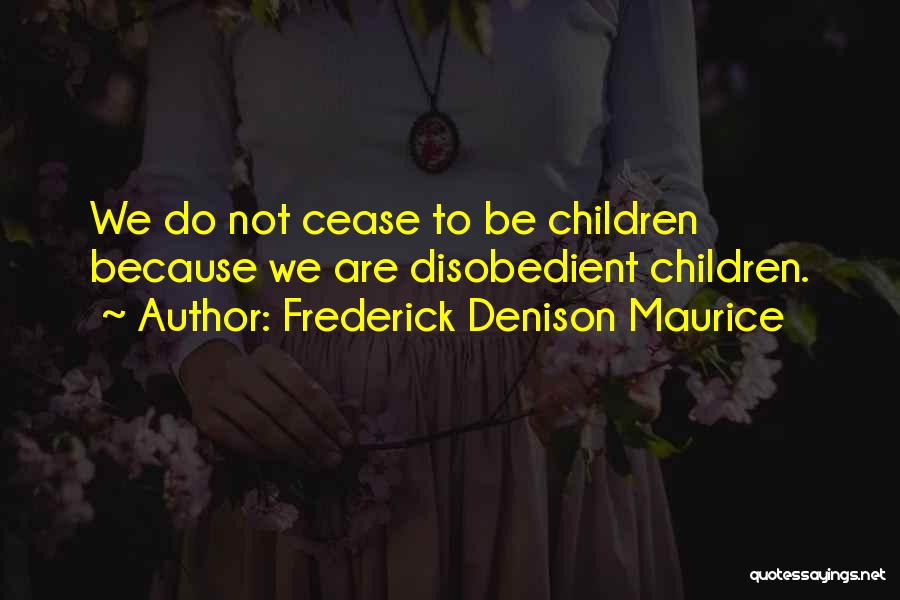 Frederick Denison Maurice Quotes: We Do Not Cease To Be Children Because We Are Disobedient Children.