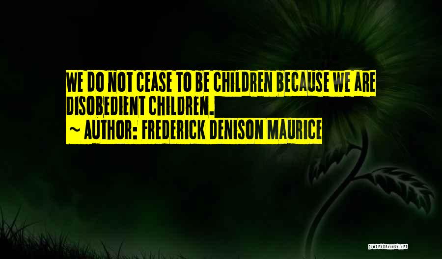 Frederick Denison Maurice Quotes: We Do Not Cease To Be Children Because We Are Disobedient Children.