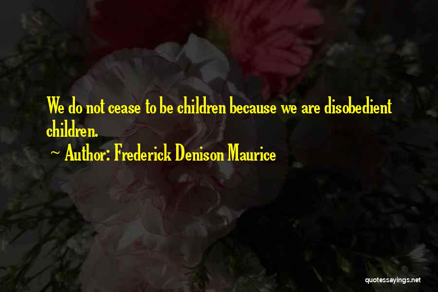 Frederick Denison Maurice Quotes: We Do Not Cease To Be Children Because We Are Disobedient Children.