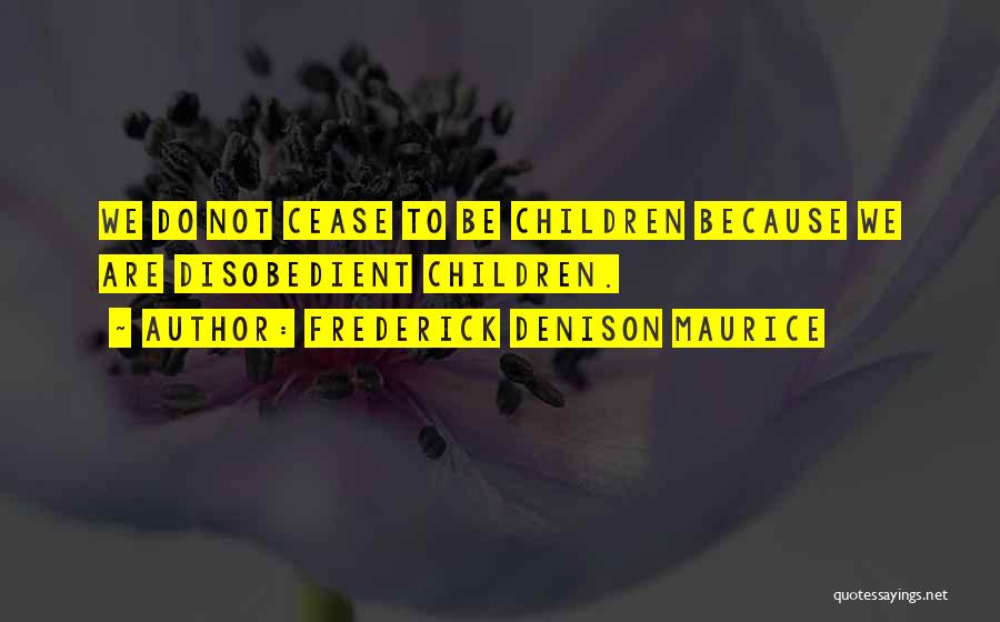 Frederick Denison Maurice Quotes: We Do Not Cease To Be Children Because We Are Disobedient Children.
