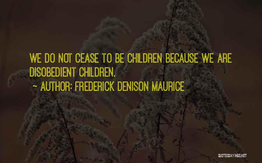 Frederick Denison Maurice Quotes: We Do Not Cease To Be Children Because We Are Disobedient Children.