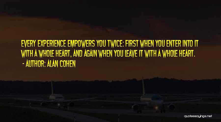 Alan Cohen Quotes: Every Experience Empowers You Twice: First When You Enter Into It With A Whole Heart, And Again When You Leave