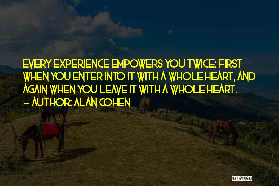 Alan Cohen Quotes: Every Experience Empowers You Twice: First When You Enter Into It With A Whole Heart, And Again When You Leave