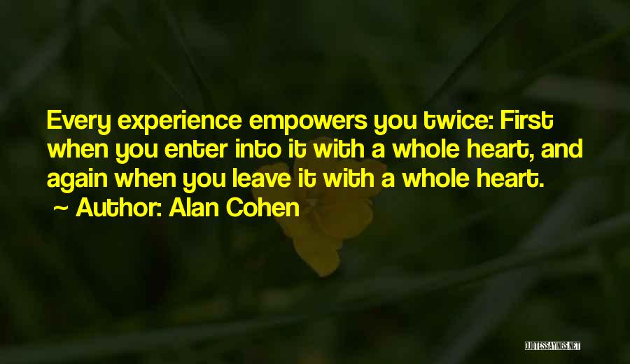 Alan Cohen Quotes: Every Experience Empowers You Twice: First When You Enter Into It With A Whole Heart, And Again When You Leave