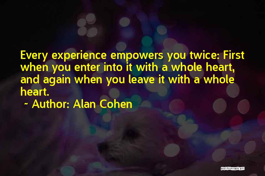 Alan Cohen Quotes: Every Experience Empowers You Twice: First When You Enter Into It With A Whole Heart, And Again When You Leave