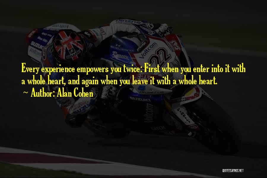 Alan Cohen Quotes: Every Experience Empowers You Twice: First When You Enter Into It With A Whole Heart, And Again When You Leave