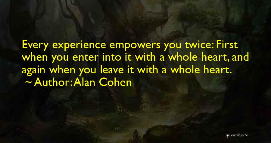 Alan Cohen Quotes: Every Experience Empowers You Twice: First When You Enter Into It With A Whole Heart, And Again When You Leave