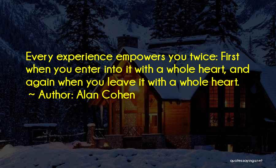 Alan Cohen Quotes: Every Experience Empowers You Twice: First When You Enter Into It With A Whole Heart, And Again When You Leave