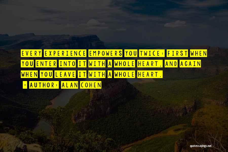 Alan Cohen Quotes: Every Experience Empowers You Twice: First When You Enter Into It With A Whole Heart, And Again When You Leave