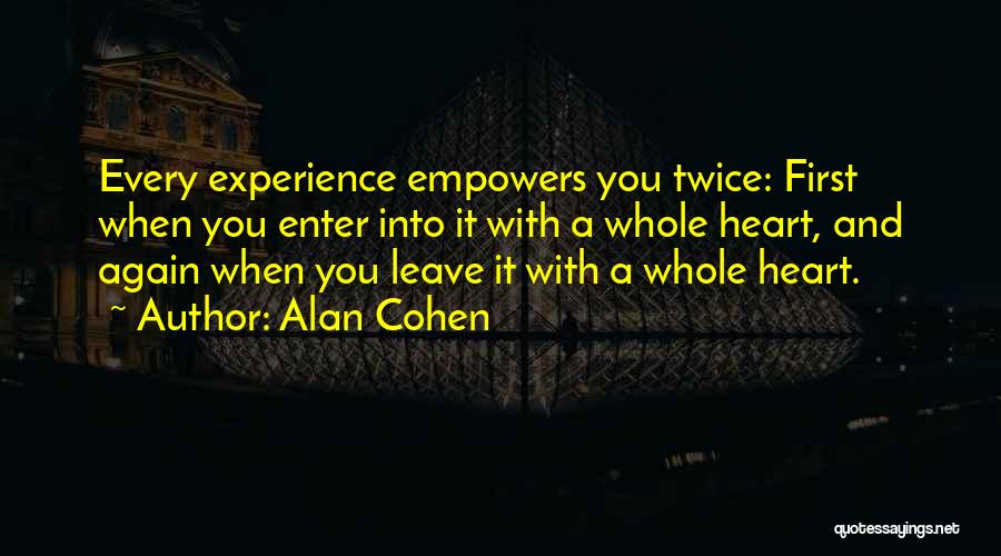 Alan Cohen Quotes: Every Experience Empowers You Twice: First When You Enter Into It With A Whole Heart, And Again When You Leave
