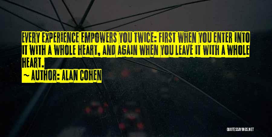 Alan Cohen Quotes: Every Experience Empowers You Twice: First When You Enter Into It With A Whole Heart, And Again When You Leave
