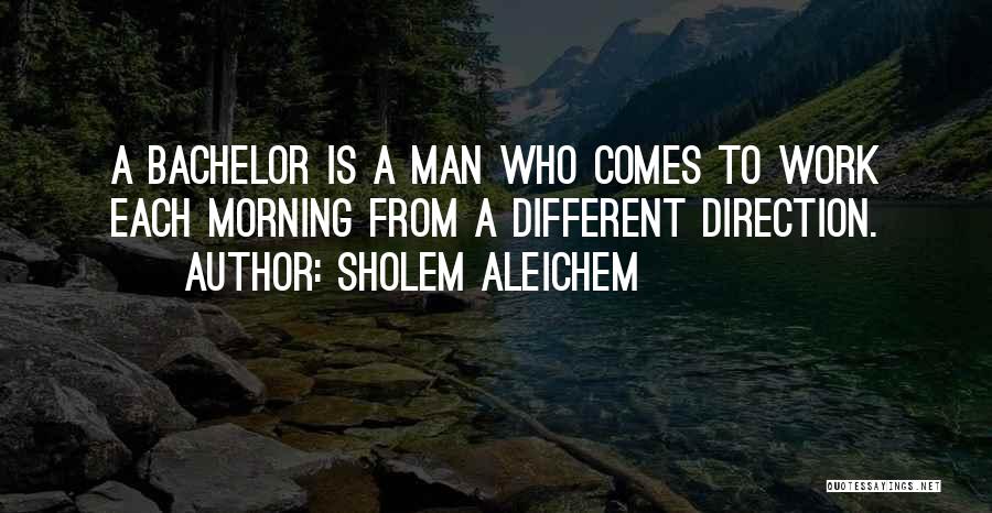 Sholem Aleichem Quotes: A Bachelor Is A Man Who Comes To Work Each Morning From A Different Direction.