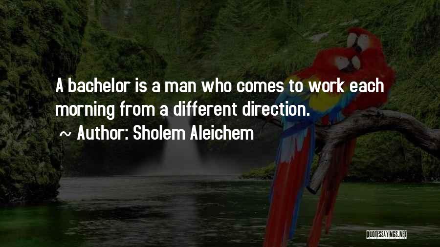 Sholem Aleichem Quotes: A Bachelor Is A Man Who Comes To Work Each Morning From A Different Direction.