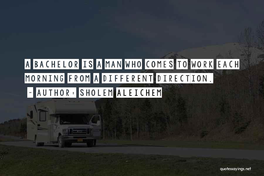Sholem Aleichem Quotes: A Bachelor Is A Man Who Comes To Work Each Morning From A Different Direction.