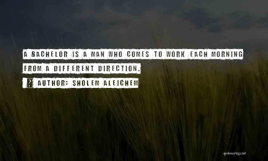 Sholem Aleichem Quotes: A Bachelor Is A Man Who Comes To Work Each Morning From A Different Direction.