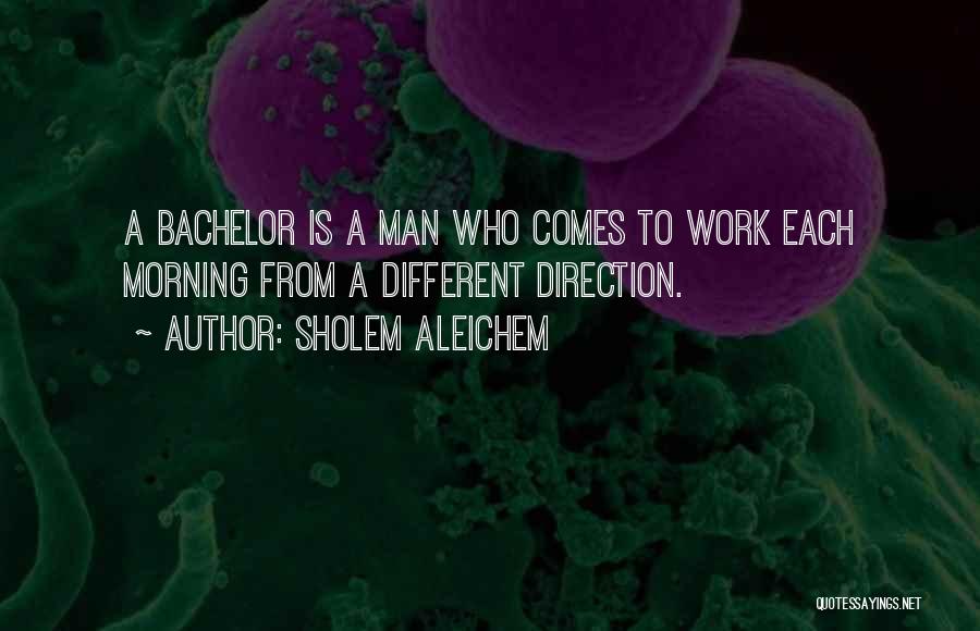 Sholem Aleichem Quotes: A Bachelor Is A Man Who Comes To Work Each Morning From A Different Direction.