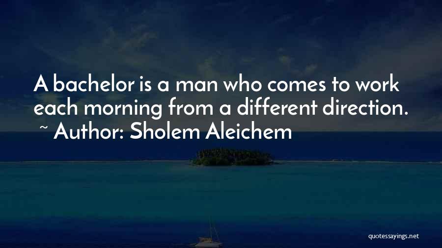Sholem Aleichem Quotes: A Bachelor Is A Man Who Comes To Work Each Morning From A Different Direction.