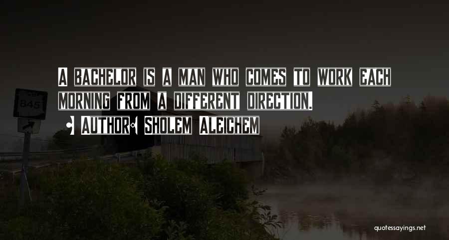 Sholem Aleichem Quotes: A Bachelor Is A Man Who Comes To Work Each Morning From A Different Direction.