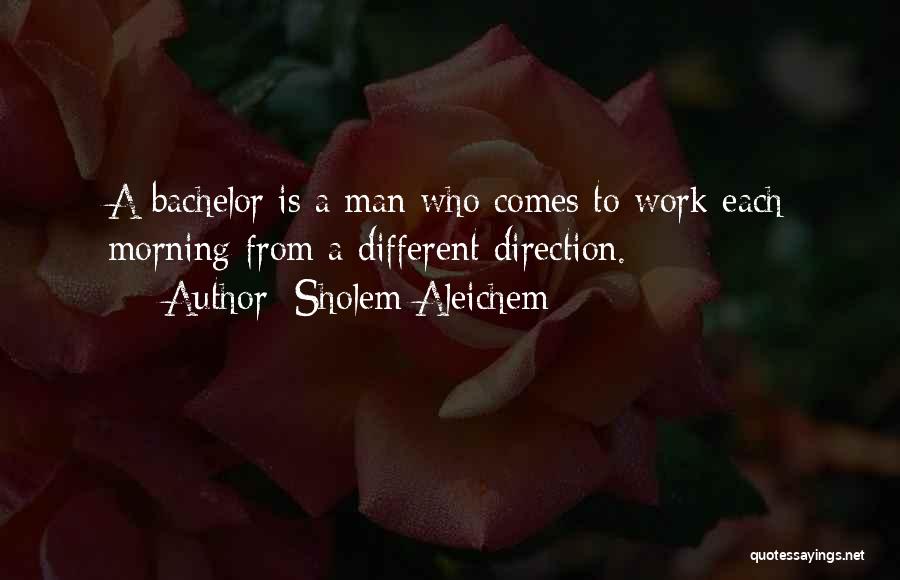 Sholem Aleichem Quotes: A Bachelor Is A Man Who Comes To Work Each Morning From A Different Direction.