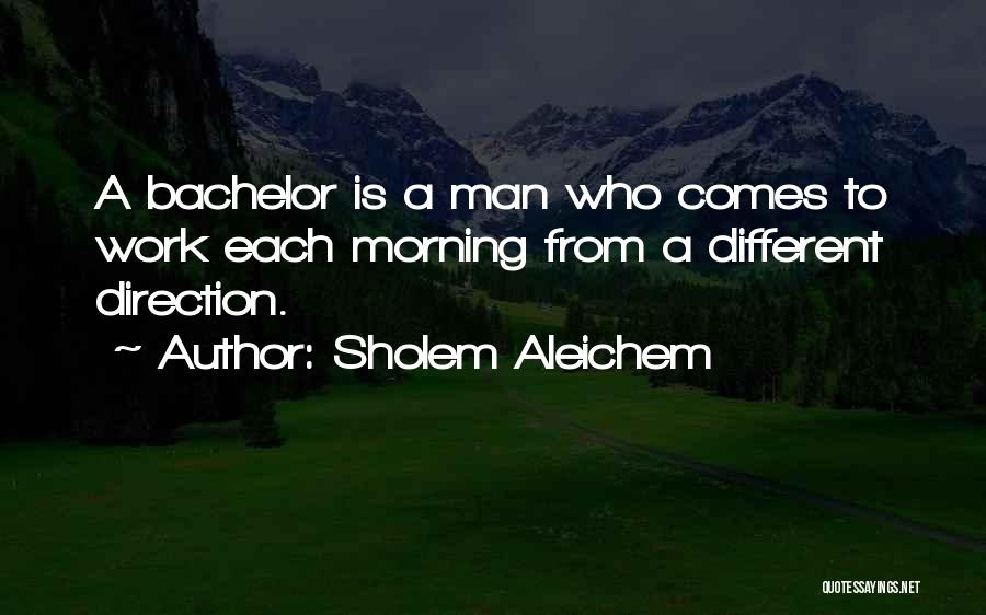 Sholem Aleichem Quotes: A Bachelor Is A Man Who Comes To Work Each Morning From A Different Direction.