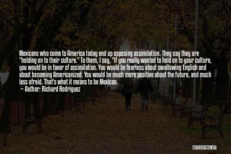 Richard Rodriguez Quotes: Mexicans Who Come To America Today End Up Opposing Assimilation. They Say They Are Holding On To Their Culture. To