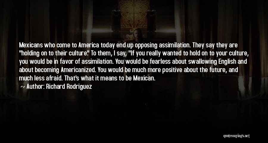 Richard Rodriguez Quotes: Mexicans Who Come To America Today End Up Opposing Assimilation. They Say They Are Holding On To Their Culture. To