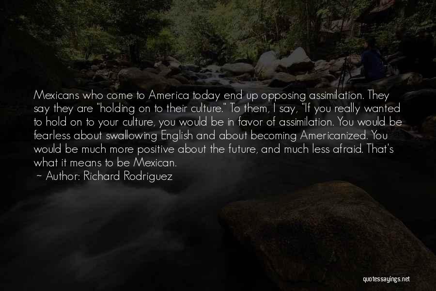 Richard Rodriguez Quotes: Mexicans Who Come To America Today End Up Opposing Assimilation. They Say They Are Holding On To Their Culture. To