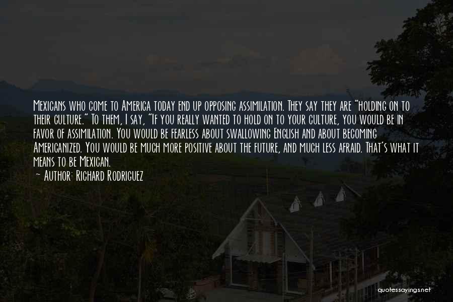 Richard Rodriguez Quotes: Mexicans Who Come To America Today End Up Opposing Assimilation. They Say They Are Holding On To Their Culture. To