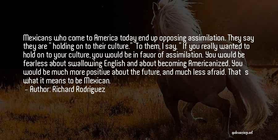 Richard Rodriguez Quotes: Mexicans Who Come To America Today End Up Opposing Assimilation. They Say They Are Holding On To Their Culture. To