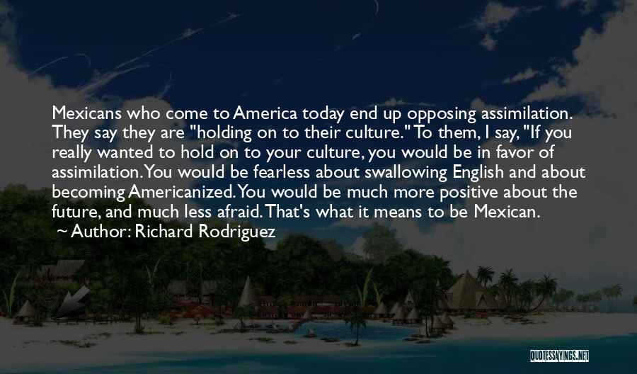 Richard Rodriguez Quotes: Mexicans Who Come To America Today End Up Opposing Assimilation. They Say They Are Holding On To Their Culture. To