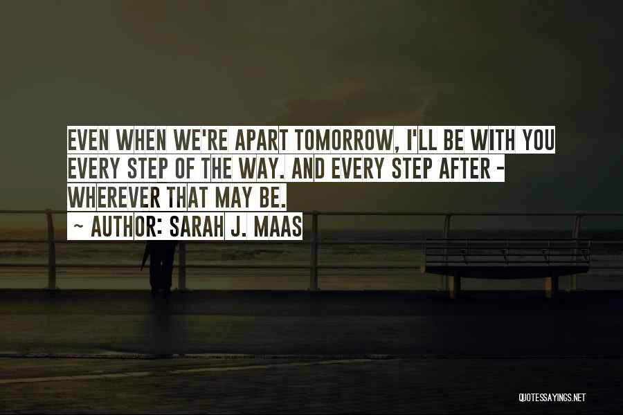 Sarah J. Maas Quotes: Even When We're Apart Tomorrow, I'll Be With You Every Step Of The Way. And Every Step After - Wherever