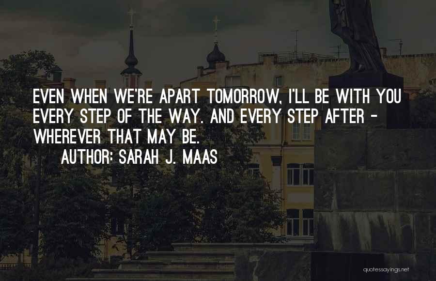 Sarah J. Maas Quotes: Even When We're Apart Tomorrow, I'll Be With You Every Step Of The Way. And Every Step After - Wherever