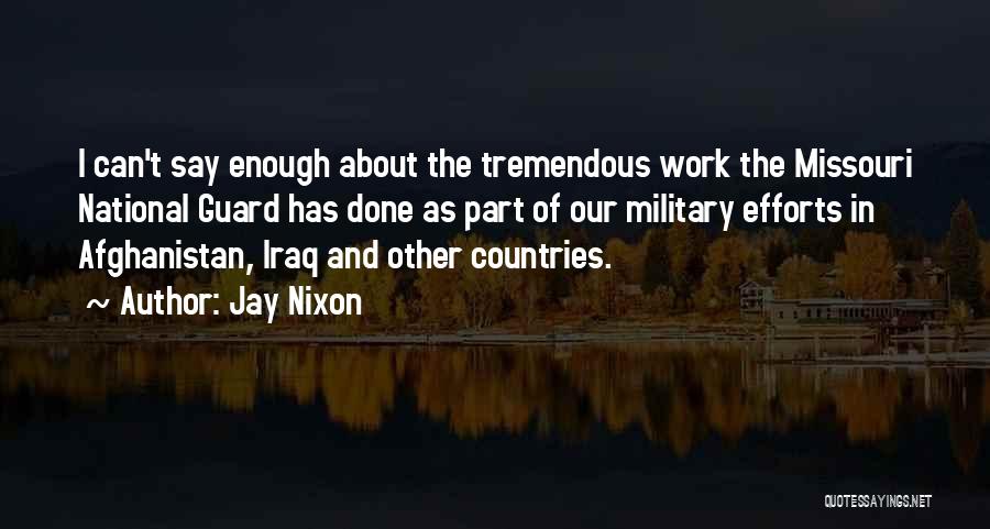 Jay Nixon Quotes: I Can't Say Enough About The Tremendous Work The Missouri National Guard Has Done As Part Of Our Military Efforts