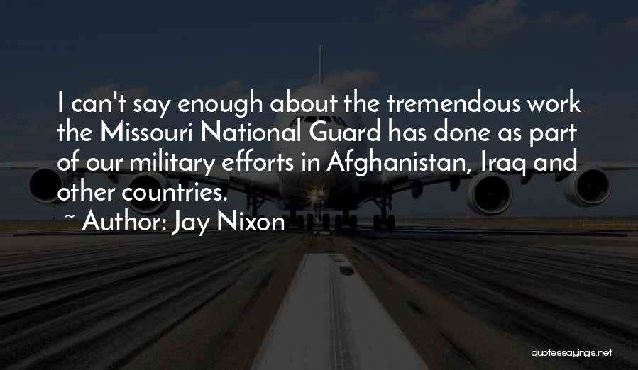 Jay Nixon Quotes: I Can't Say Enough About The Tremendous Work The Missouri National Guard Has Done As Part Of Our Military Efforts