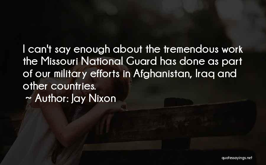 Jay Nixon Quotes: I Can't Say Enough About The Tremendous Work The Missouri National Guard Has Done As Part Of Our Military Efforts