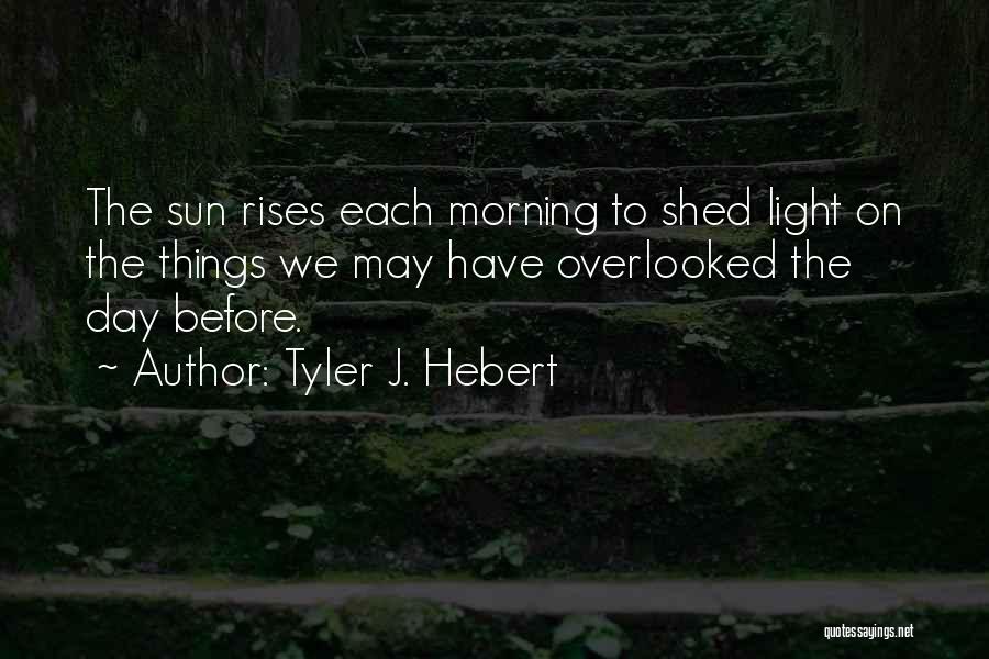 Tyler J. Hebert Quotes: The Sun Rises Each Morning To Shed Light On The Things We May Have Overlooked The Day Before.