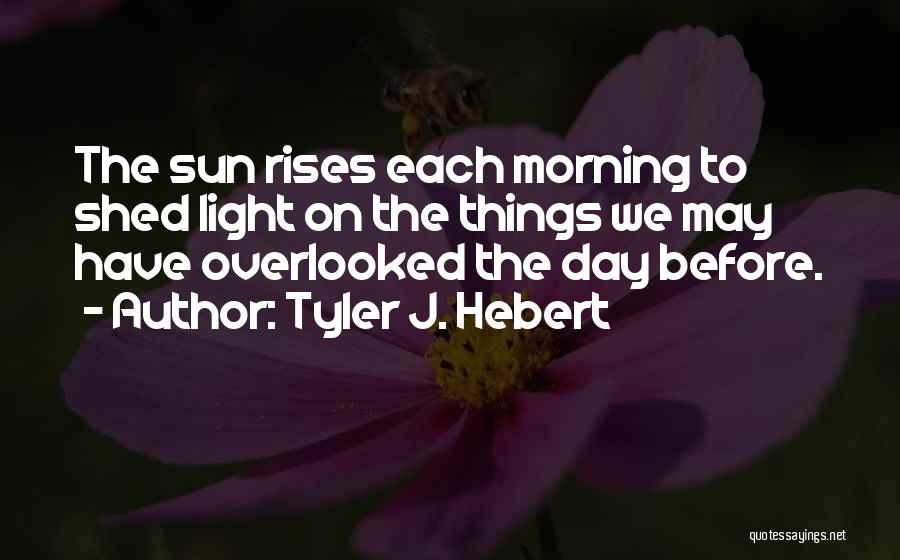 Tyler J. Hebert Quotes: The Sun Rises Each Morning To Shed Light On The Things We May Have Overlooked The Day Before.
