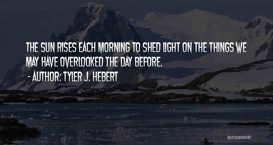 Tyler J. Hebert Quotes: The Sun Rises Each Morning To Shed Light On The Things We May Have Overlooked The Day Before.